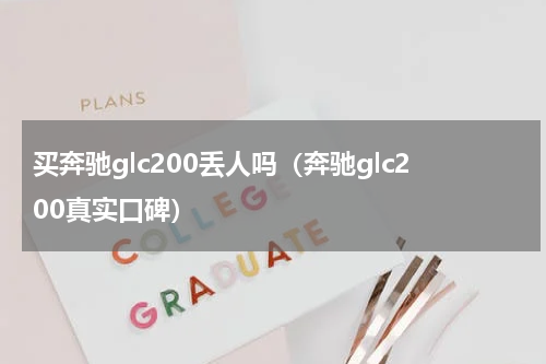 买奔驰glc200丢人吗（奔驰glc200真实口碑）