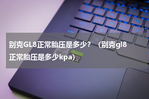 别克GL8正常胎压是多少？（别克gl8正常胎压是多少kpa）