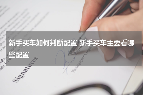 新手买车如何判断配置 新手买车主要看哪些配置
