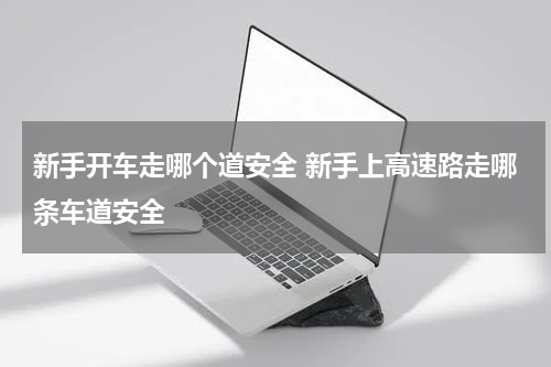 新手开车走哪个道安全 新手上高速路走哪条车道安全