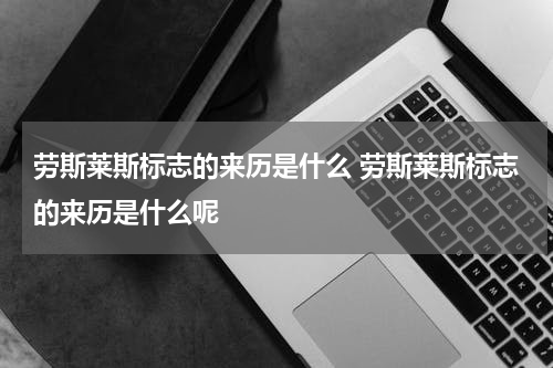 劳斯莱斯标志的来历是什么 劳斯莱斯标志的来历是什么呢
