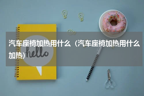 汽车座椅加热用什么（汽车座椅加热用什么加热）