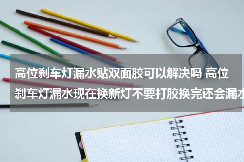 高位刹车灯漏水贴双面胶可以解决吗 高位刹车灯漏水现在换新灯不要打胶换完还会漏水嘛