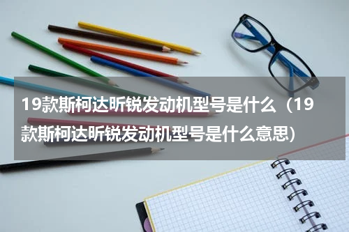 19款斯柯达昕锐发动机型号是什么（19款斯柯达昕锐发动机型号是什么意思）