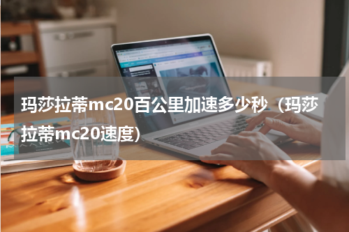 玛莎拉蒂mc20百公里加速多少秒（玛莎拉蒂mc20速度）