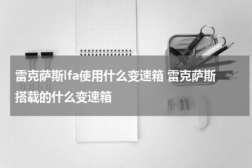 雷克萨斯lfa使用什么变速箱 雷克萨斯搭载的什么变速箱
