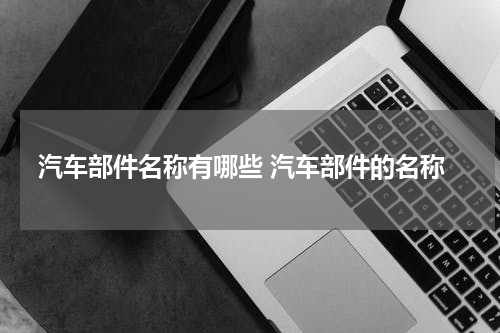 汽车部件名称有哪些 汽车部件的名称