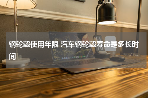 钢轮毂使用年限 汽车钢轮毂寿命是多长时间