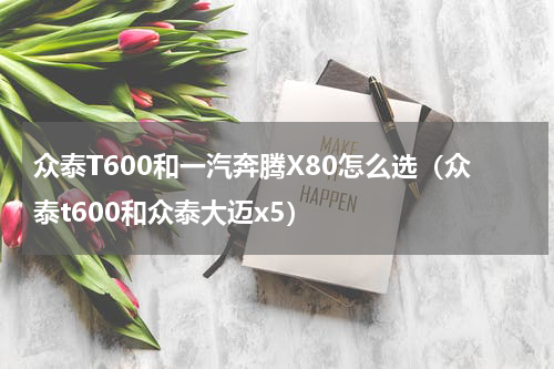 众泰T600和一汽奔腾X80怎么选（众泰t600和众泰大迈x5）