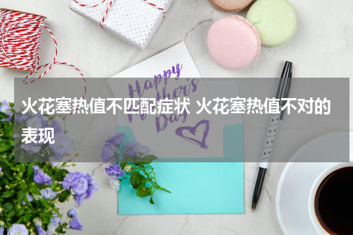 火花塞热值不匹配症状 火花塞热值不对的表现