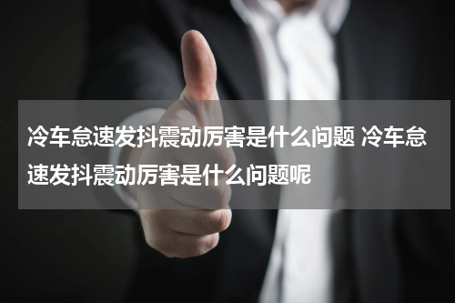冷车怠速发抖震动厉害是什么问题 冷车怠速发抖震动厉害是什么问题呢
