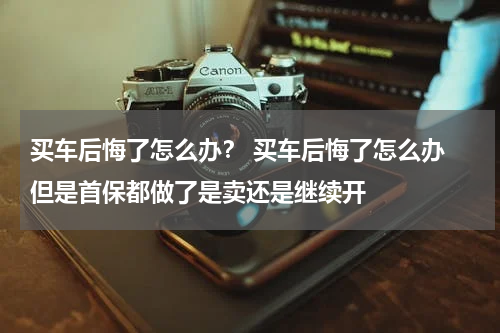 买车后悔了怎么办？ 买车后悔了怎么办 但是首保都做了是卖还是继续开