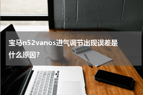 宝马n52vanos进气调节出现误差是什么原因？