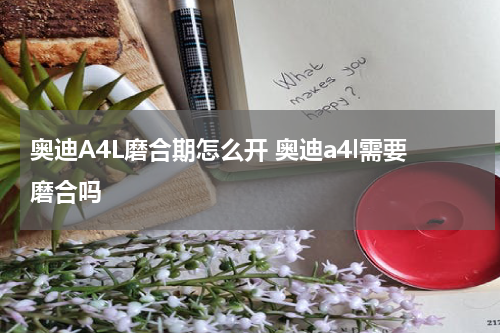 奥迪A4L磨合期怎么开 奥迪a4l需要磨合吗
