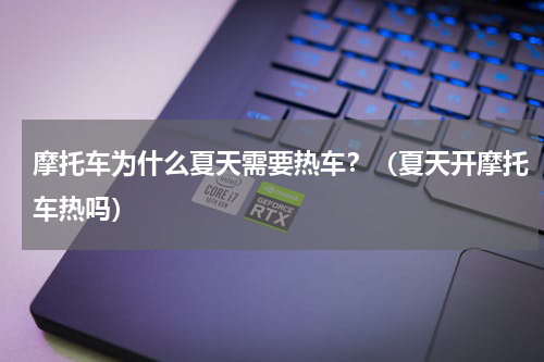 摩托车为什么夏天需要热车？（夏天开摩托车热吗）