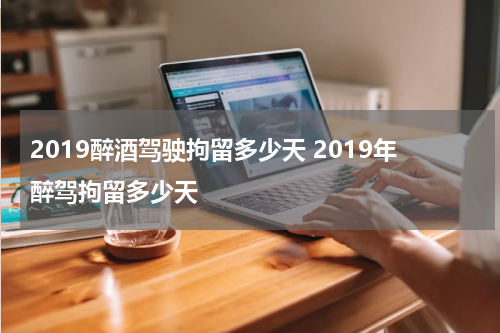 2019醉酒驾驶拘留多少天 2019年醉驾拘留多少天