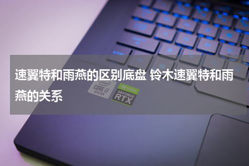 速翼特和雨燕的区别底盘 铃木速翼特和雨燕的关系