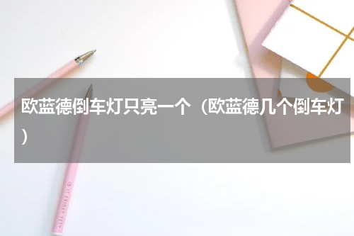 欧蓝德倒车灯只亮一个（欧蓝德几个倒车灯）
