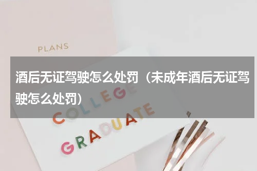 酒后无证驾驶怎么处罚（未成年酒后无证驾驶怎么处罚）