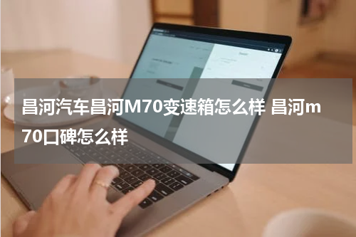 昌河汽车昌河M70变速箱怎么样 昌河m70口碑怎么样
