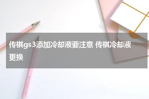 传祺gs3添加冷却液要注意 传祺冷却液更换