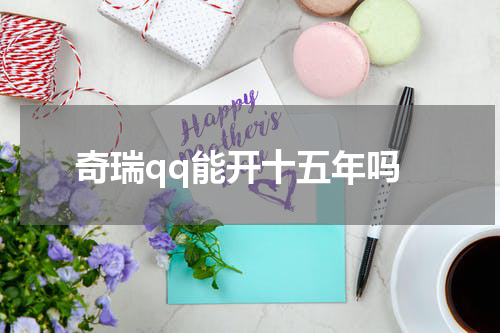奇瑞qq能开十五年吗