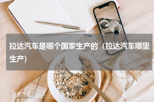 拉达汽车是哪个国家生产的（拉达汽车哪里生产）