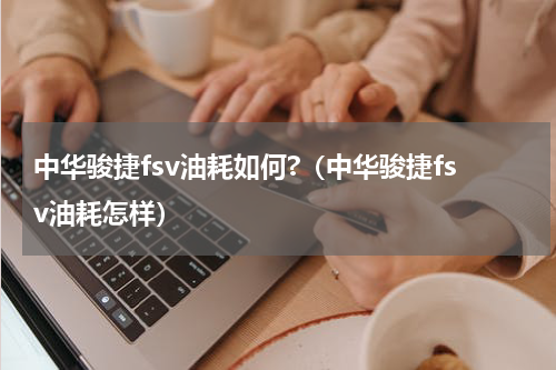 中华骏捷fsv油耗如何?（中华骏捷fsv油耗怎样）
