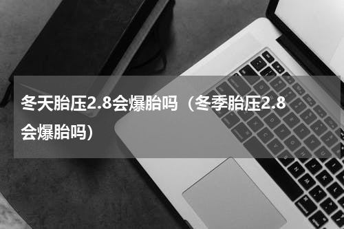 冬天胎压2.8会爆胎吗（冬季胎压2.8会爆胎吗）