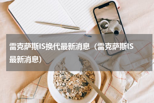 雷克萨斯IS换代最新消息（雷克萨斯IS最新消息）
