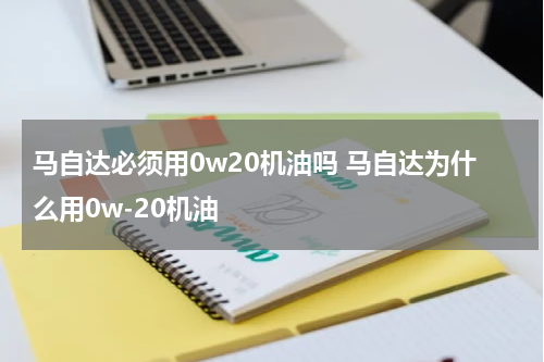 马自达必须用0w20机油吗 马自达为什么用0w-20机油