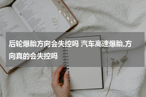 后轮爆胎方向会失控吗 汽车高速爆胎,方向真的会失控吗