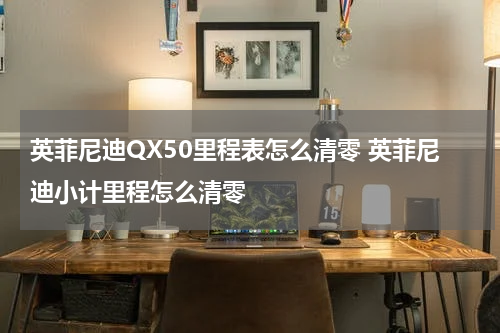 英菲尼迪QX50里程表怎么清零 英菲尼迪小计里程怎么清零