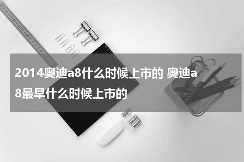 2014奥迪a8什么时候上市的 奥迪a8最早什么时候上市的