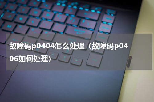 故障码p0404怎么处理（故障码p0406如何处理）