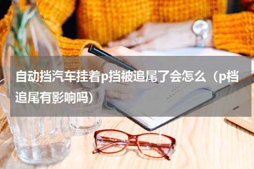 自动挡汽车挂着p挡被追尾了会怎么（p档追尾有影响吗）