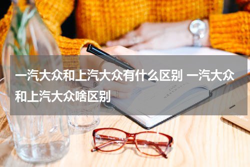 一汽大众和上汽大众有什么区别 一汽大众和上汽大众啥区别