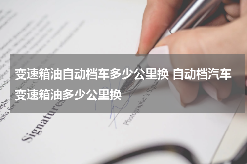 变速箱油自动档车多少公里换 自动档汽车变速箱油多少公里换