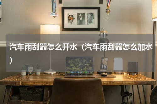 汽车雨刮器怎么开水（汽车雨刮器怎么加水）