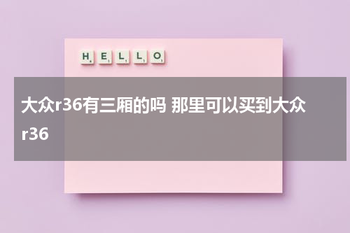 大众r36有三厢的吗 那里可以买到大众r36