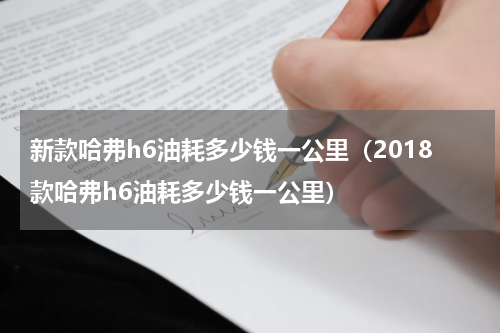 新款哈弗h6油耗多少钱一公里（2018款哈弗h6油耗多少钱一公里）