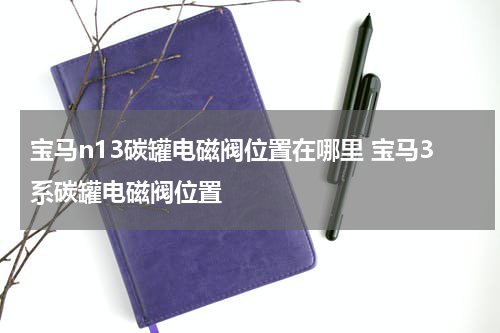 宝马n13碳罐电磁阀位置在哪里 宝马3系碳罐电磁阀位置