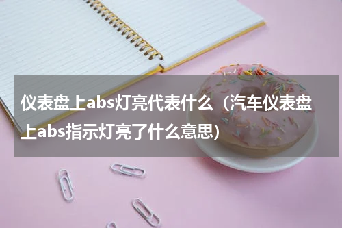 仪表盘上abs灯亮代表什么（汽车仪表盘上abs指示灯亮了什么意思）