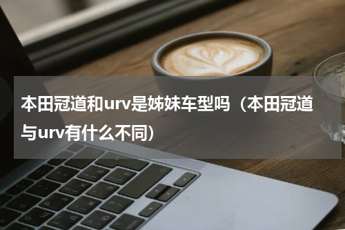 本田冠道和urv是姊妹车型吗（本田冠道与urv有什么不同）
