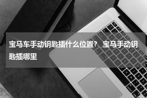 宝马车手动钥匙插什么位置？ 宝马手动钥匙插哪里
