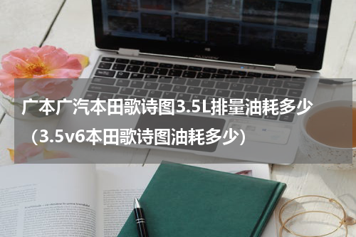 广本广汽本田歌诗图3.5L排量油耗多少（3.5v6本田歌诗图油耗多少）