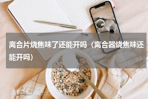 离合片烧焦味了还能开吗(离合器烧焦味还能开吗)