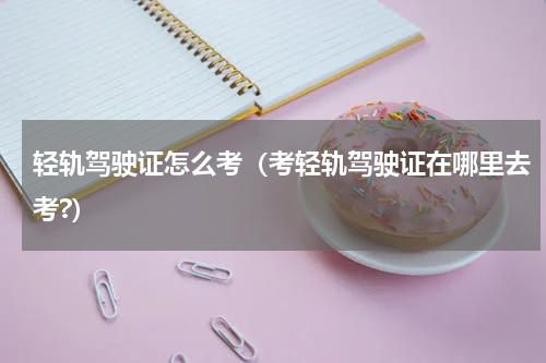 轻轨驾驶证怎么考（考轻轨驾驶证在哪里去考?）