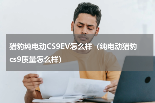 猎豹纯电动CS9EV怎么样（纯电动猎豹cs9质量怎么样）