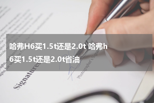 哈弗H6买1.5t还是2.0t 哈弗h6买1.5t还是2.0t省油